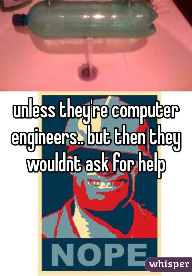 unless they're computer engineers.. but then they wouldnt ask for help