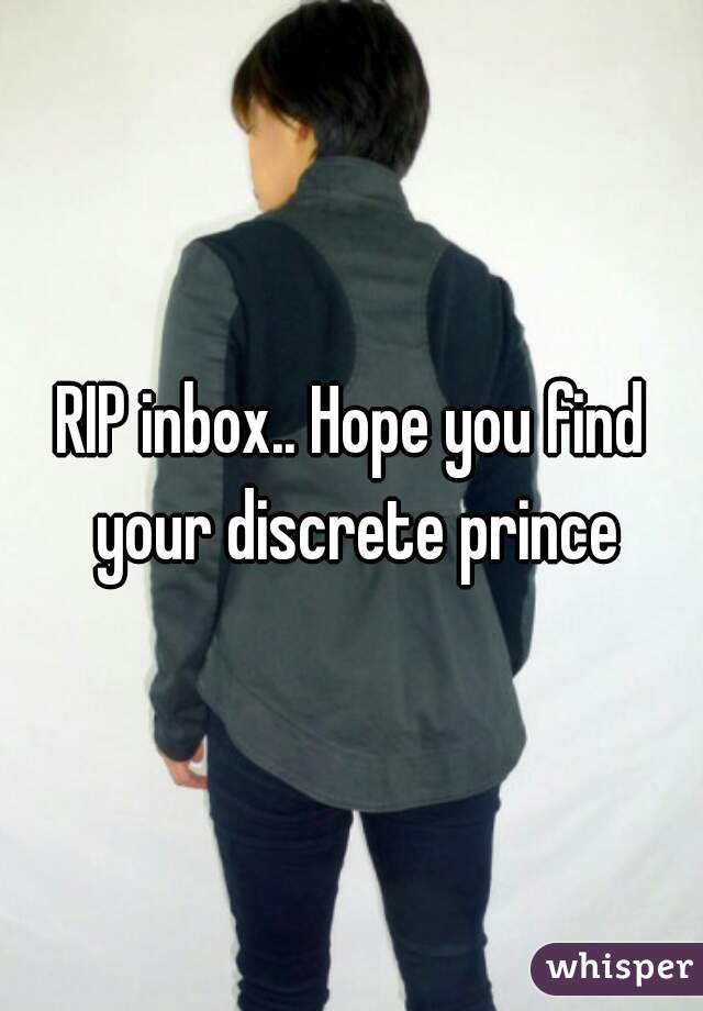 RIP inbox.. Hope you find your discrete prince