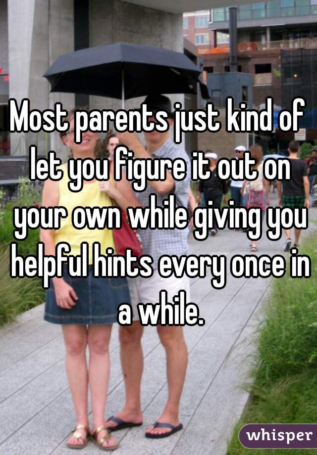 Most parents just kind of let you figure it out on your own while giving you helpful hints every once in a while.