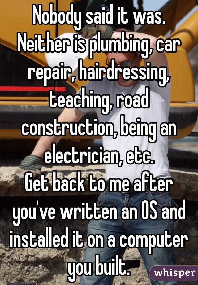 Nobody said it was. Neither is plumbing, car repair, hairdressing, teaching, road construction, being an electrician, etc. 
Get back to me after you've written an OS and installed it on a computer you built. 