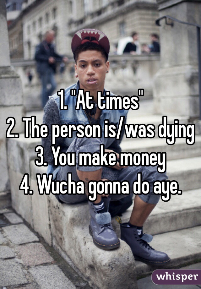 1. "At times"
2. The person is/was dying
3. You make money
4. Wucha gonna do aye.
