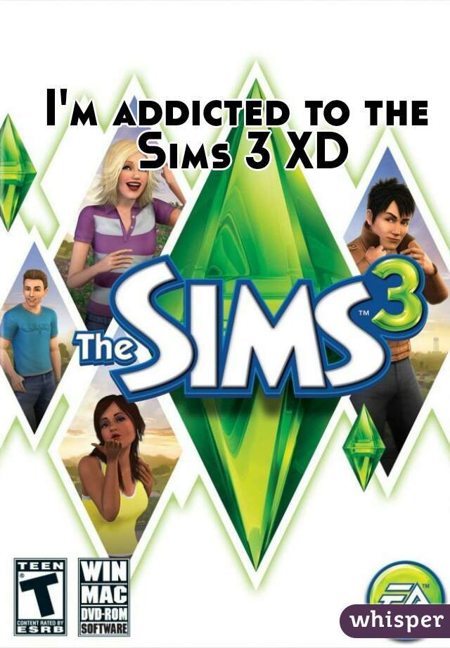 I'm addicted to the Sims 3 XD
