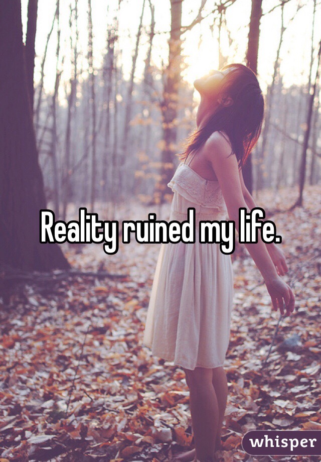 Reality ruined my life. 