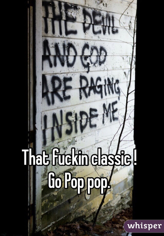 That fuckin classic !
Go Pop pop. 