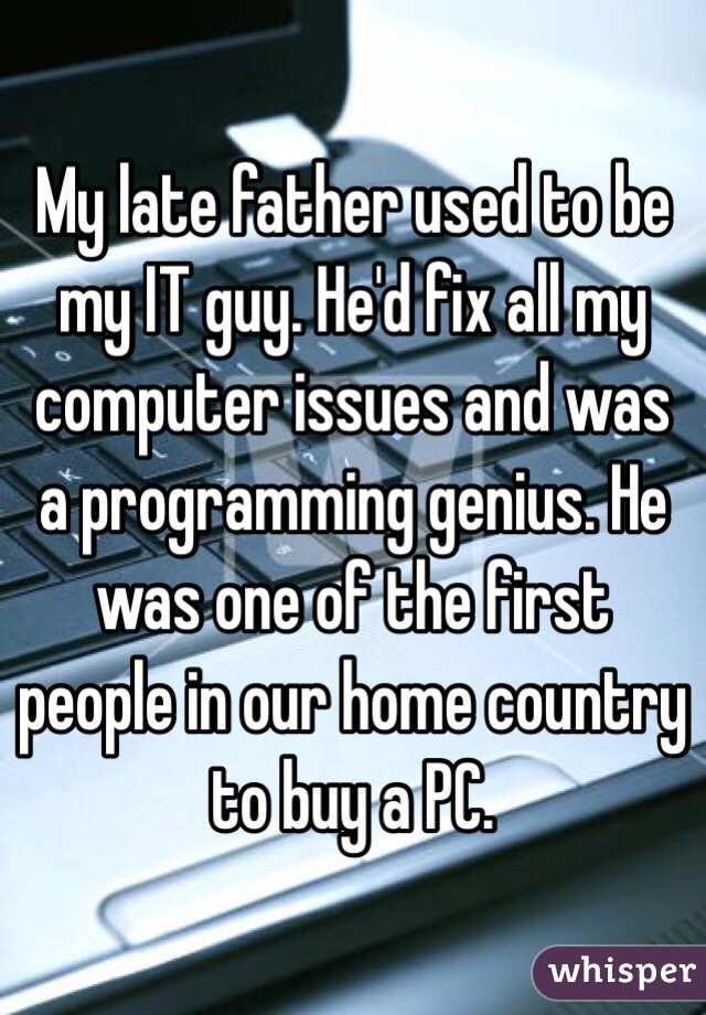 My late father used to be my IT guy. He'd fix all my computer issues and was a programming genius. He was one of the first people in our home country to buy a PC. 