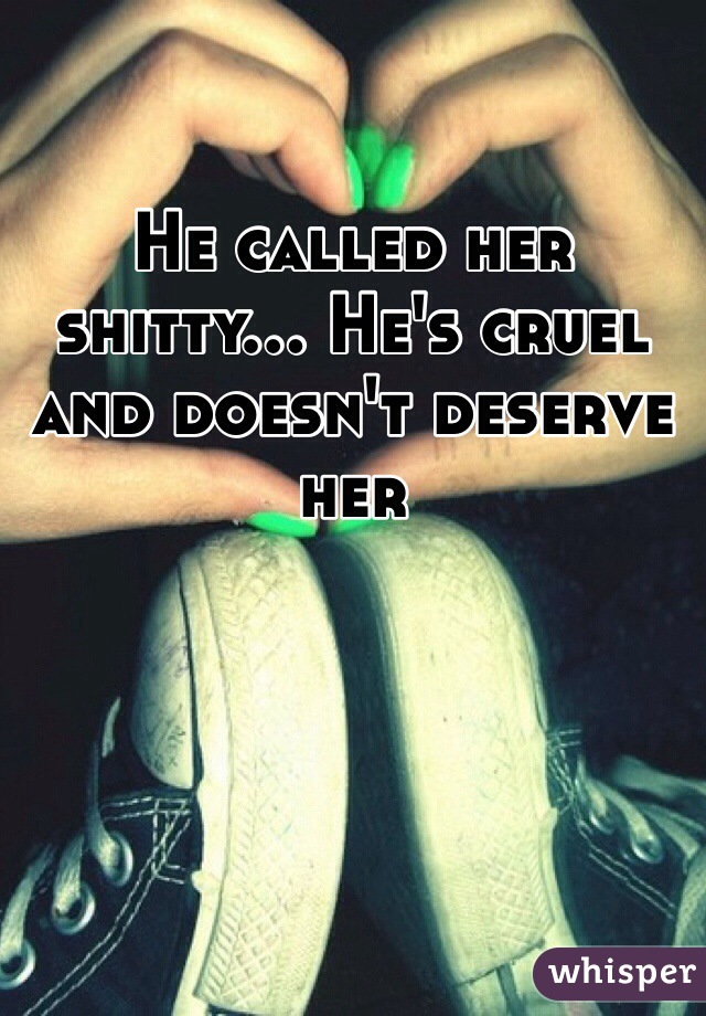 He called her shitty... He's cruel and doesn't deserve her