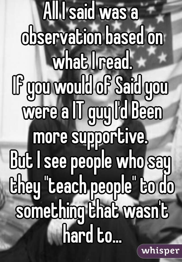 All I said was a observation based on what I read.
If you would of Said you were a IT guy I'd Been more supportive. 
But I see people who say they "teach people" to do something that wasn't hard to...