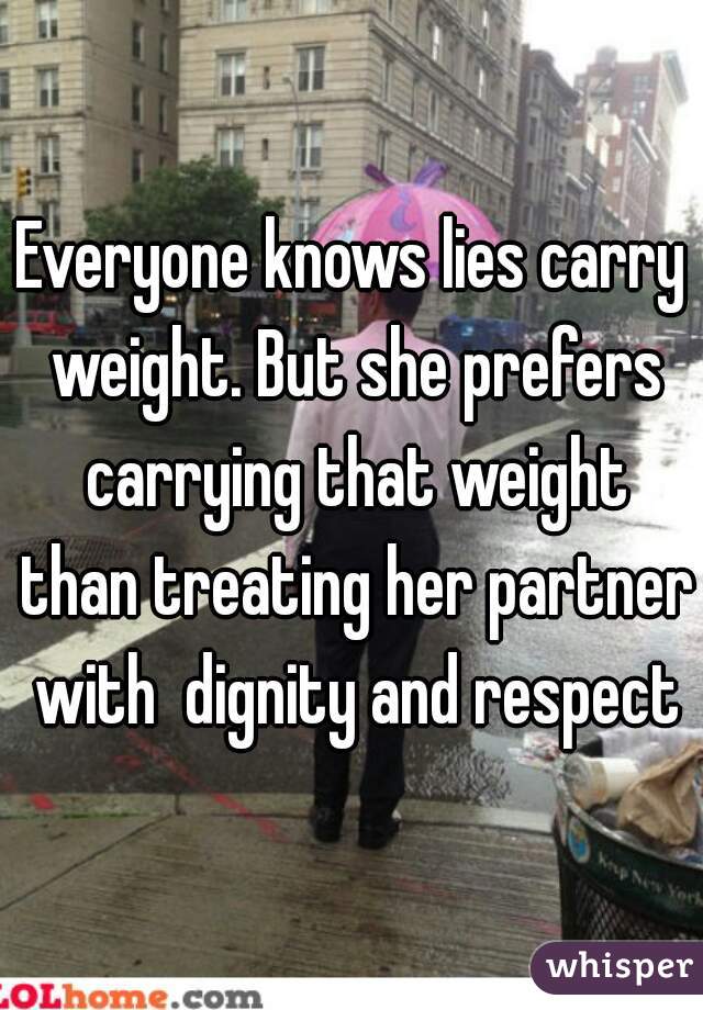 Everyone knows lies carry weight. But she prefers carrying that weight than treating her partner with  dignity and respect