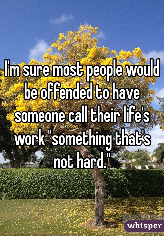 I'm sure most people would be offended to have someone call their life's work "something that's not hard." 