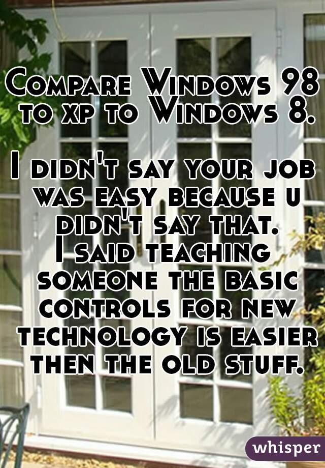 Compare Windows 98 to xp to Windows 8.

I didn't say your job was easy because u didn't say that.
I said teaching someone the basic controls for new technology is easier then the old stuff.