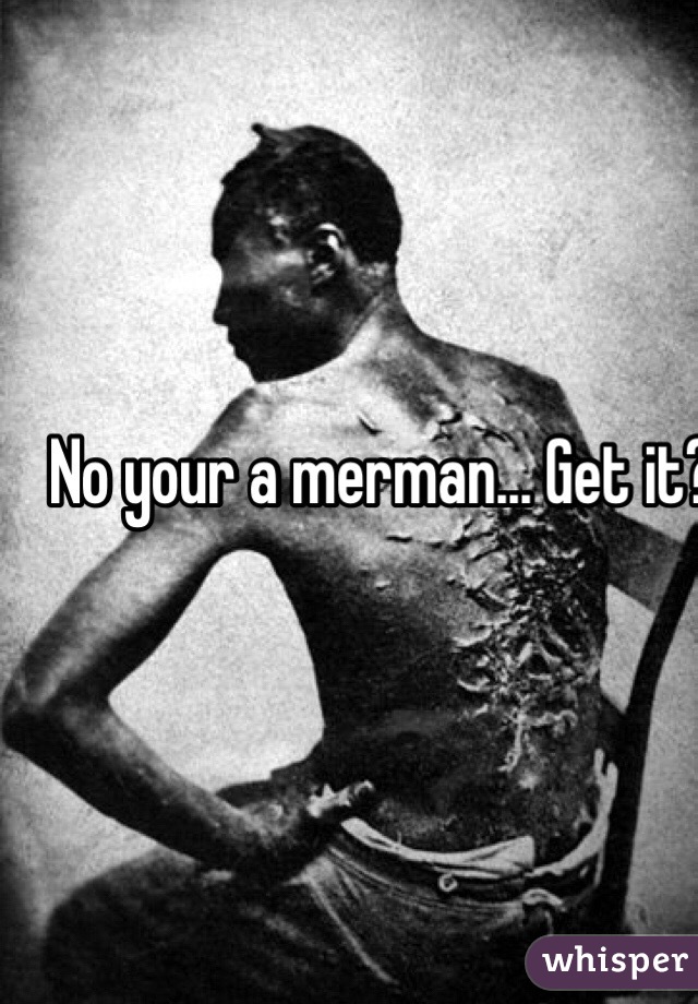 No your a merman... Get it? 