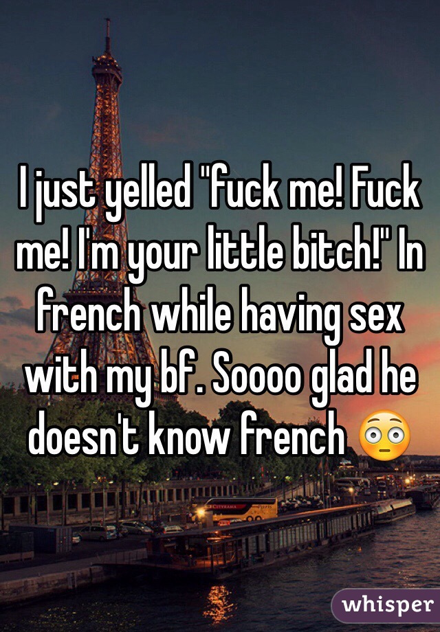 I just yelled "fuck me! Fuck me! I'm your little bitch!" In french while having sex with my bf. Soooo glad he doesn't know french 😳
