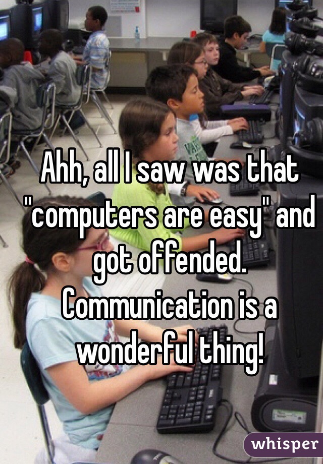 Ahh, all I saw was that "computers are easy" and got offended.  Communication is a wonderful thing!