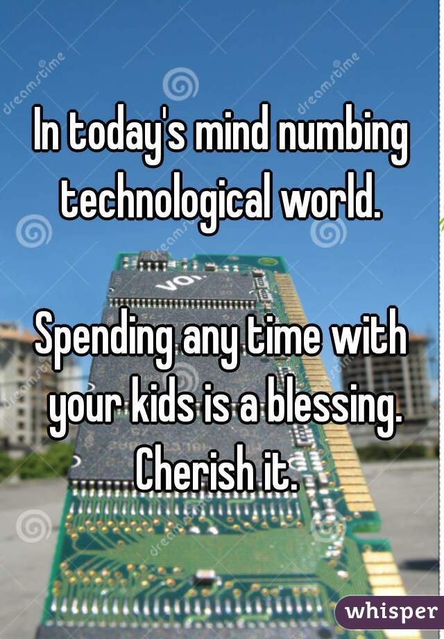 In today's mind numbing technological world. 

Spending any time with your kids is a blessing.
Cherish it. 