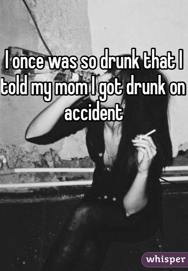 I once was so drunk that I told my mom I got drunk on accident