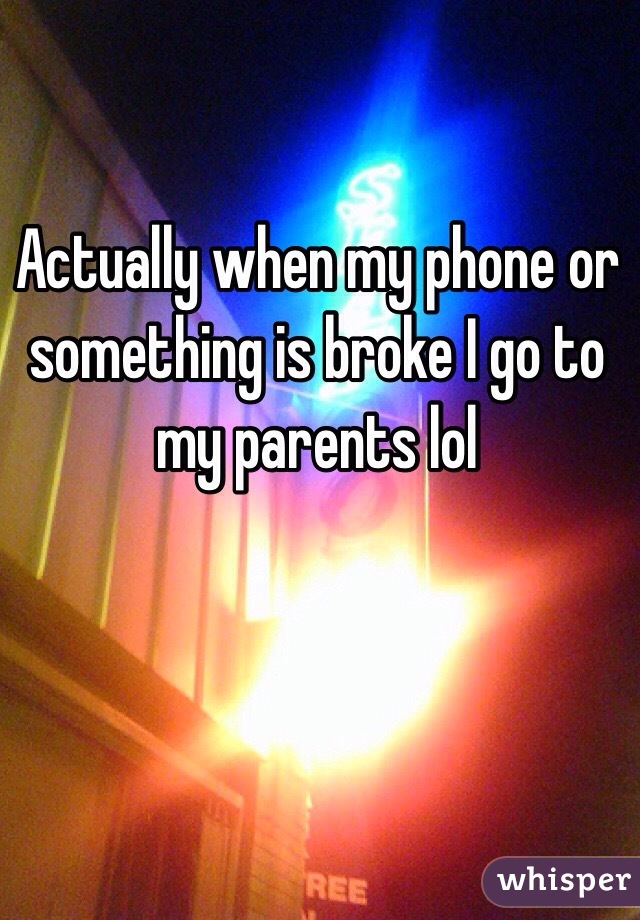 Actually when my phone or something is broke I go to my parents lol