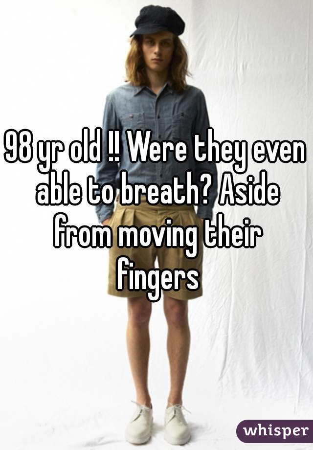 98 yr old !! Were they even able to breath? Aside from moving their fingers
