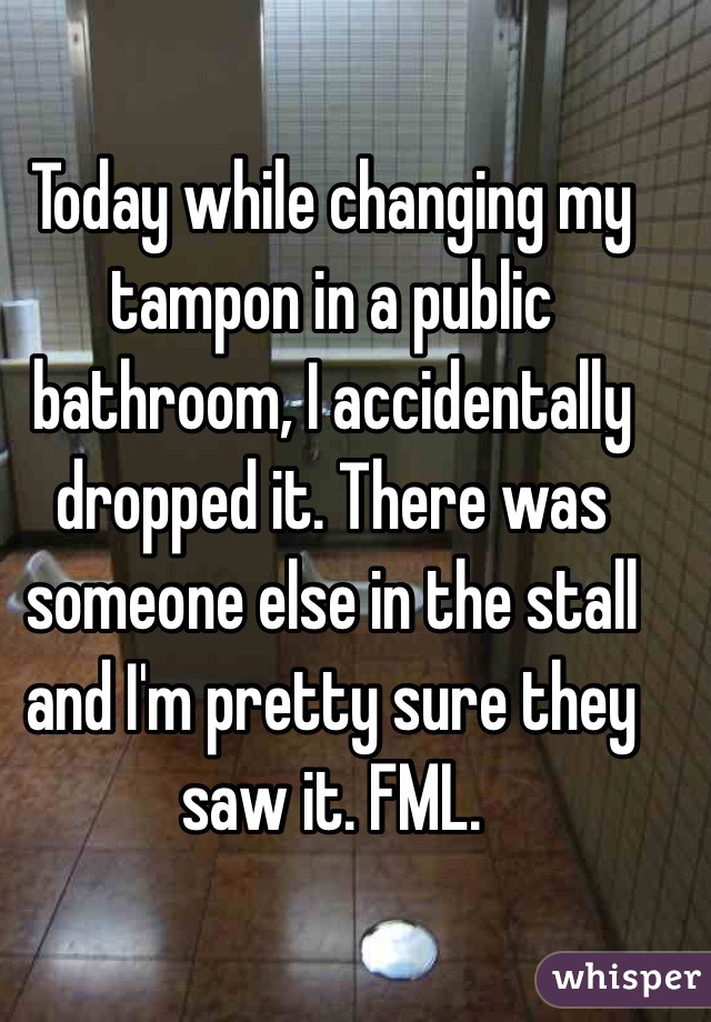 Today while changing my tampon in a public bathroom, I accidentally dropped it. There was someone else in the stall and I'm pretty sure they saw it. FML. 