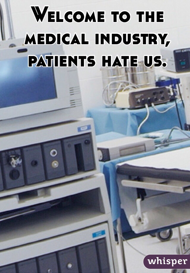 Welcome to the medical industry, patients hate us.
