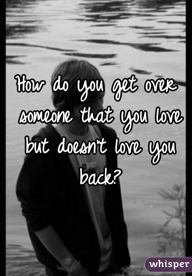 How do you get over someone that you love but doesn't love you back?