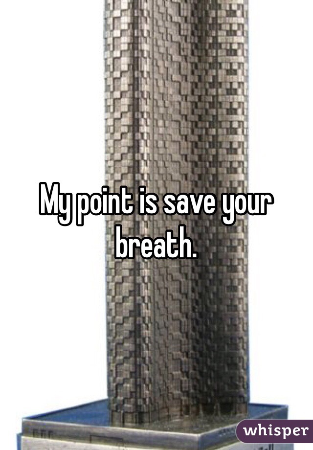 My point is save your breath. 