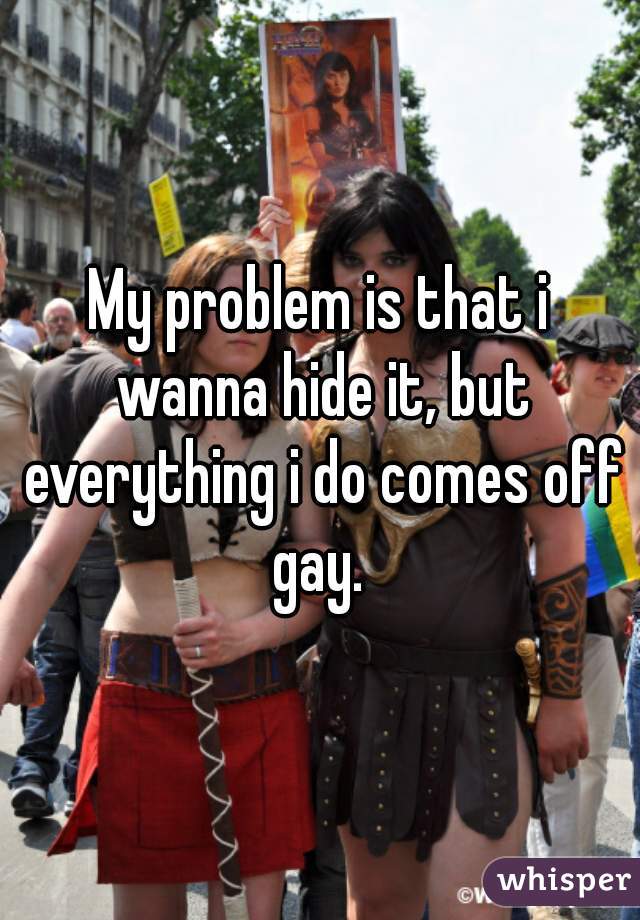 My problem is that i wanna hide it, but everything i do comes off gay. 