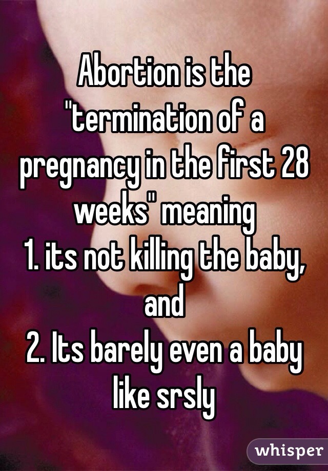 Abortion is the "termination of a pregnancy in the first 28 weeks" meaning 
1. its not killing the baby, and
2. Its barely even a baby like srsly