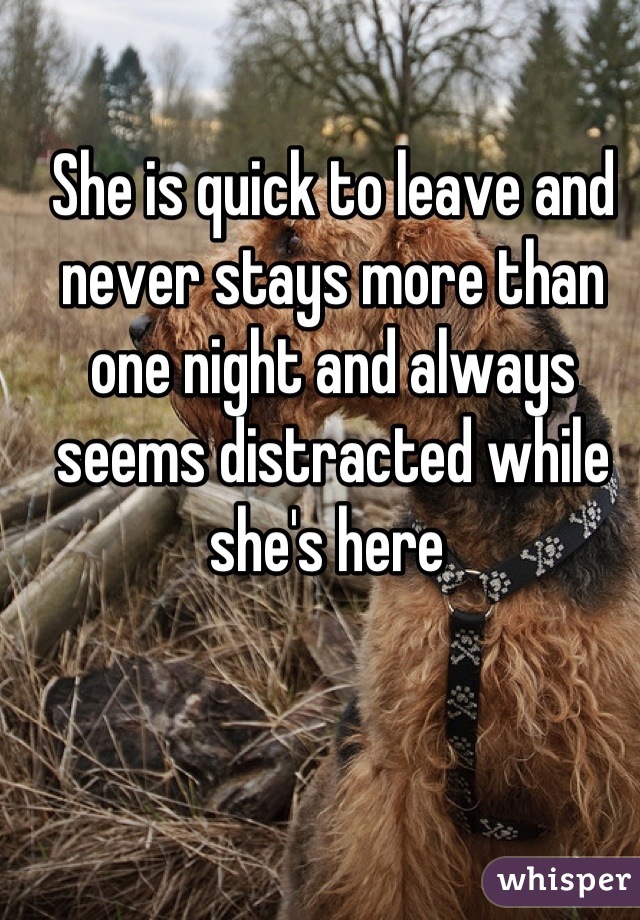 She is quick to leave and never stays more than one night and always seems distracted while she's here 