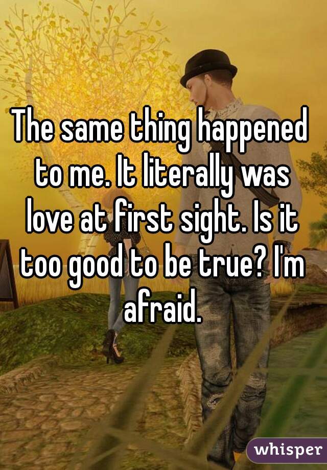 The same thing happened to me. It literally was love at first sight. Is it too good to be true? I'm afraid.