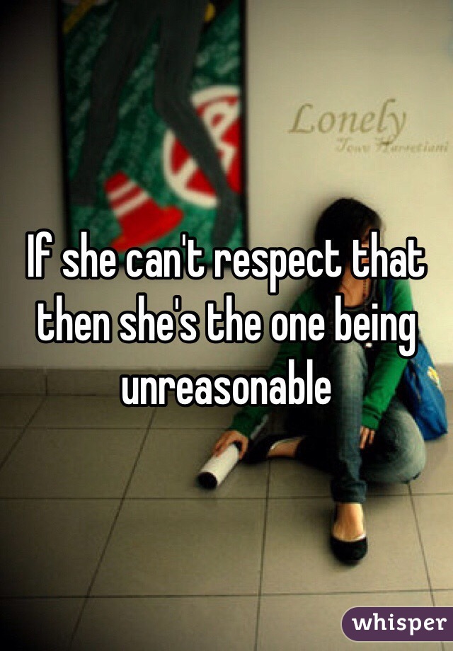 If she can't respect that then she's the one being unreasonable 
