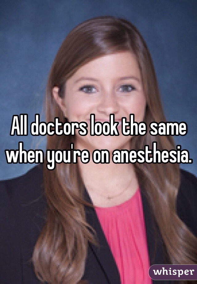 All doctors look the same when you're on anesthesia. 