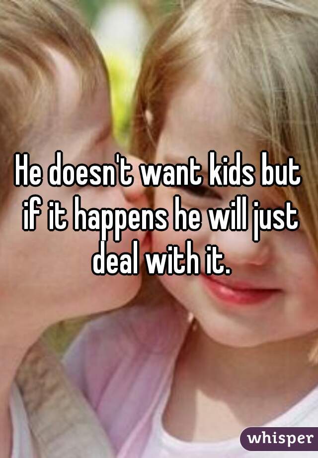 He doesn't want kids but if it happens he will just deal with it.