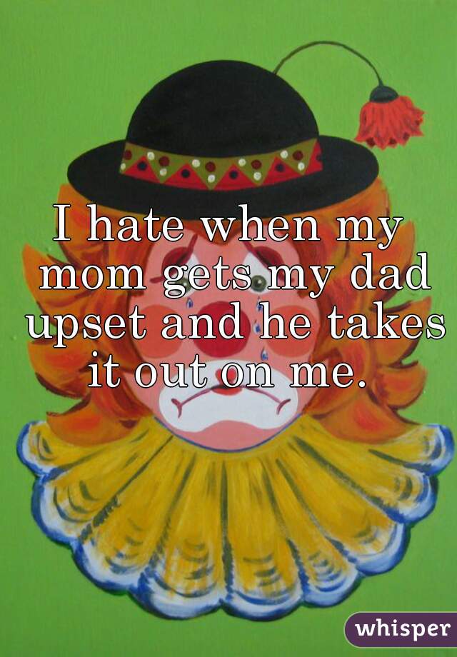 I hate when my mom gets my dad upset and he takes it out on me. 