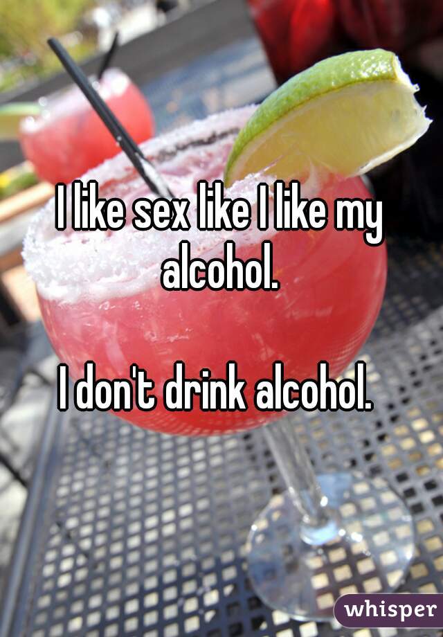 I like sex like I like my alcohol. 

I don't drink alcohol. 