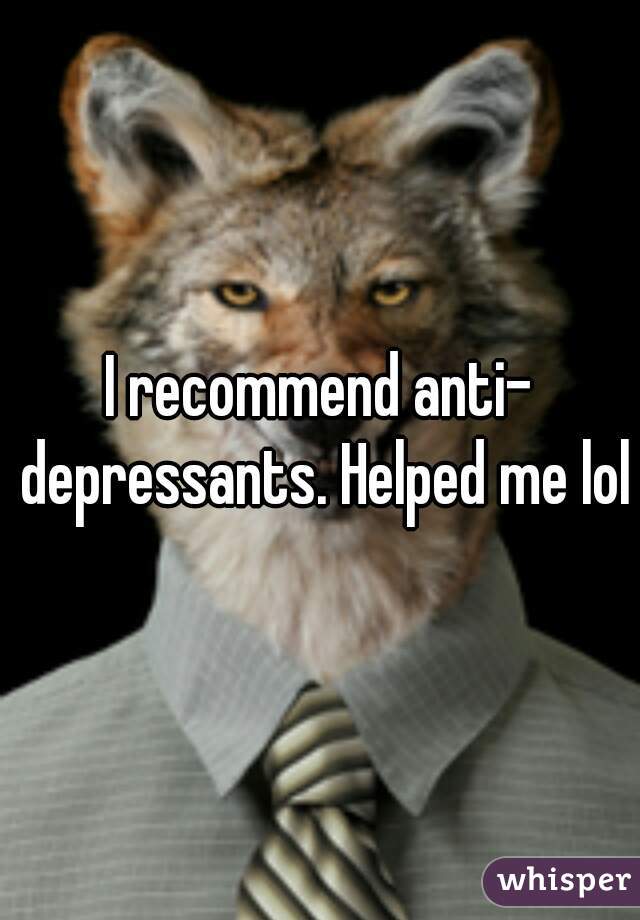 I recommend anti- depressants. Helped me lol