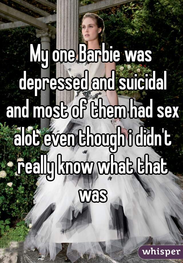 My one Barbie was depressed and suicidal and most of them had sex alot even though i didn't really know what that was