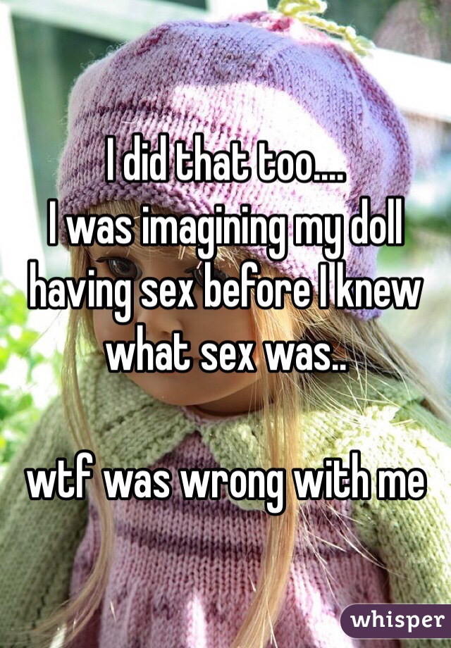 I did that too....
I was imagining my doll having sex before I knew what sex was..

wtf was wrong with me 