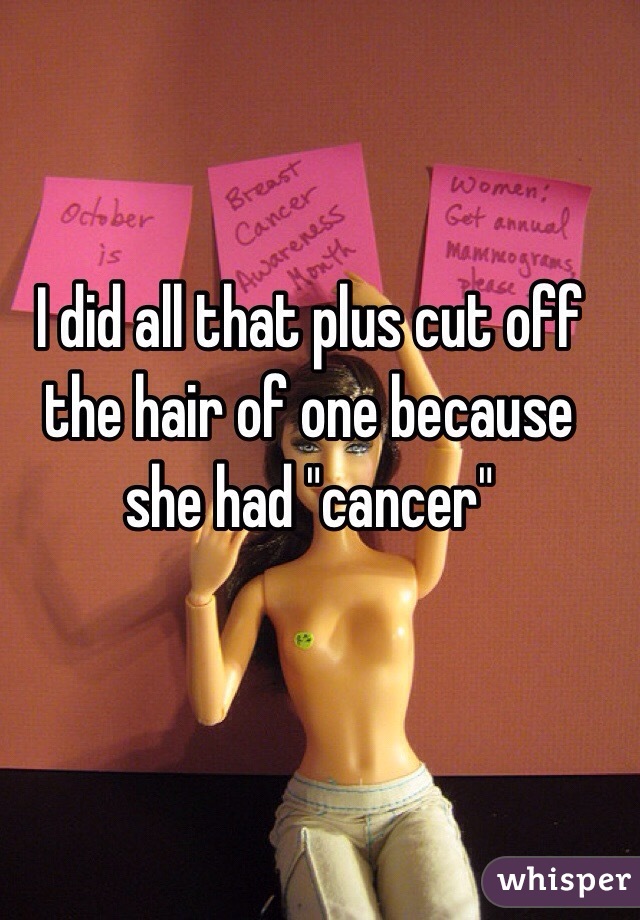 I did all that plus cut off the hair of one because she had "cancer" 