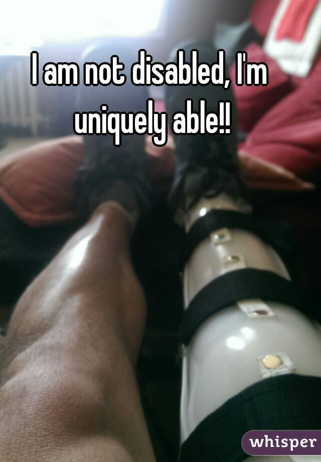 I am not disabled, I'm uniquely able!!