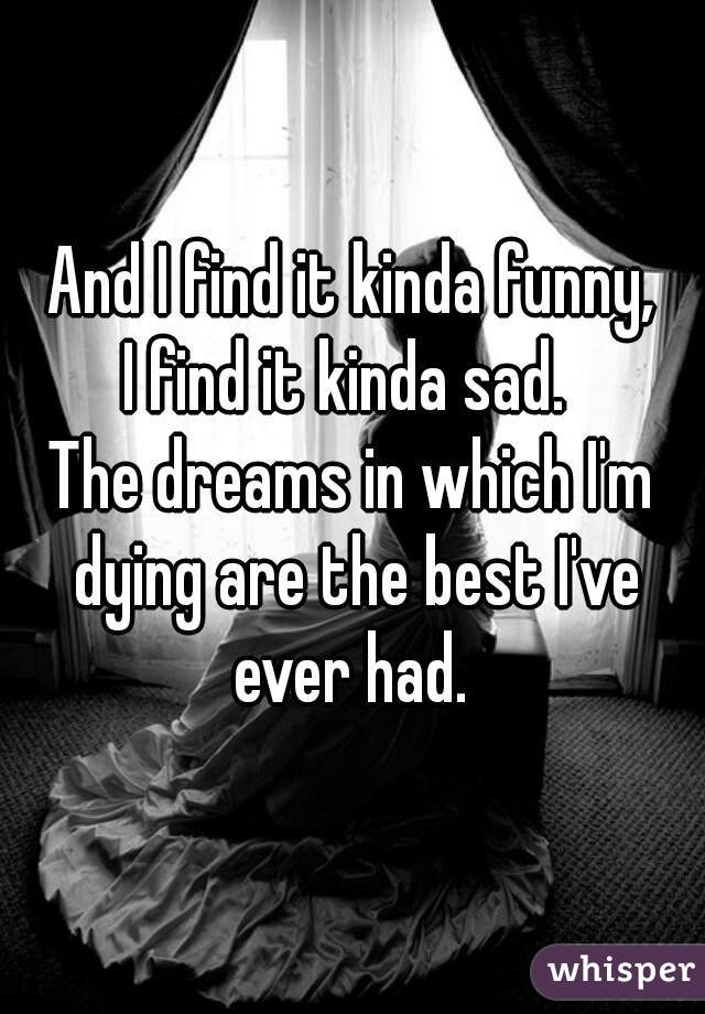 And I find it kinda funny, I find it kinda sad. The dreams in which I'