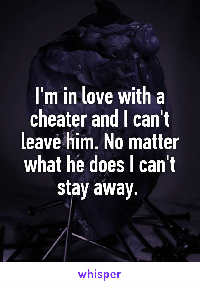 I'm in love with a cheater and I can't leave him. No matter what he does I can't stay away. 