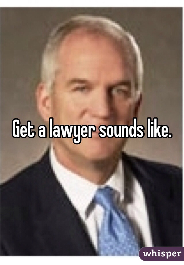Get a lawyer sounds like.