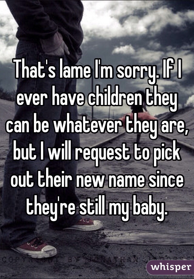 That's lame I'm sorry. If I ever have children they can be whatever they are, but I will request to pick out their new name since they're still my baby. 