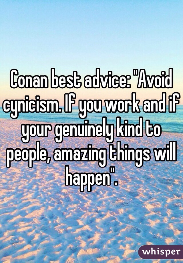 Conan best advice: "Avoid cynicism. If you work and if your genuinely kind to people, amazing things will happen".