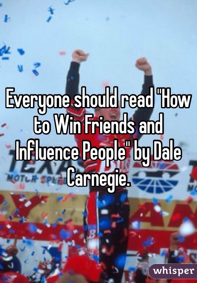 Everyone should read "How to Win Friends and Influence People" by Dale Carnegie. 