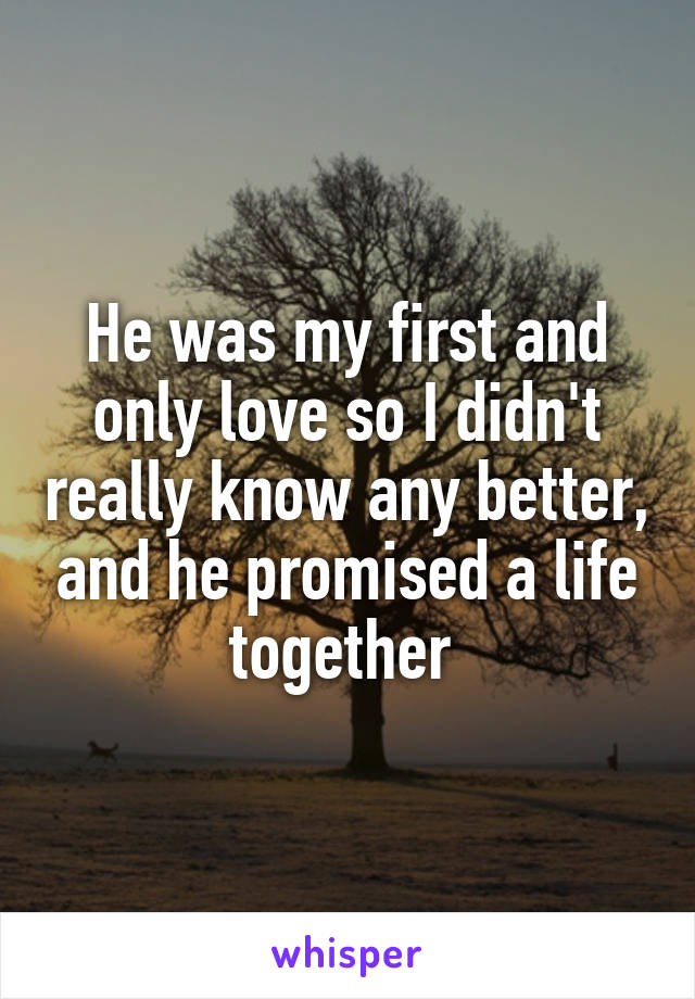 He was my first and only love so I didn't really know any better, and he promised a life together 
