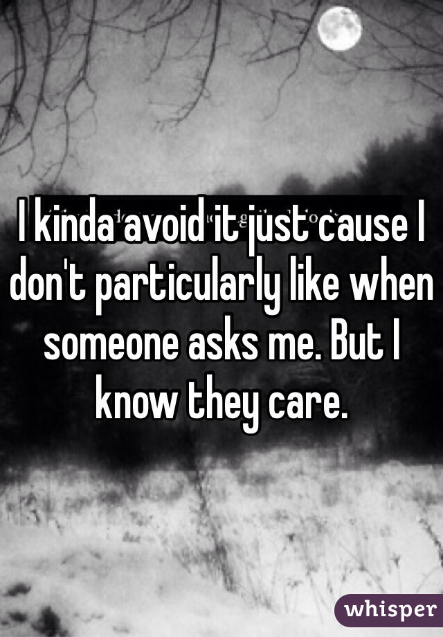 I kinda avoid it just cause I don't particularly like when someone asks me. But I know they care.