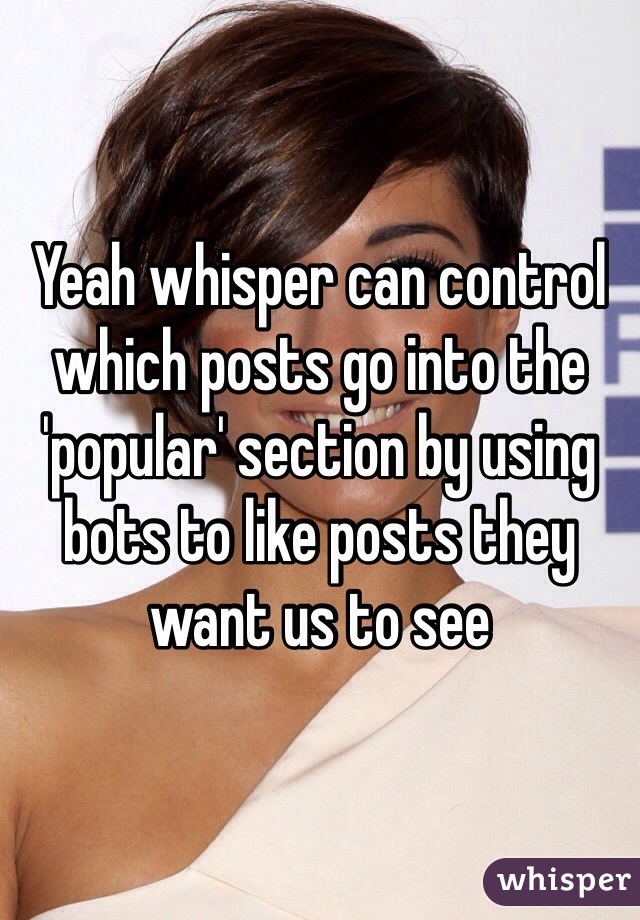 Yeah whisper can control which posts go into the 'popular' section by using bots to like posts they want us to see