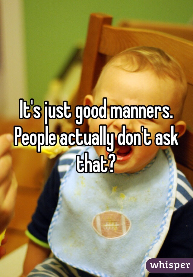 It's just good manners. People actually don't ask that?