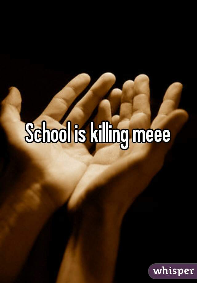 School is killing meee